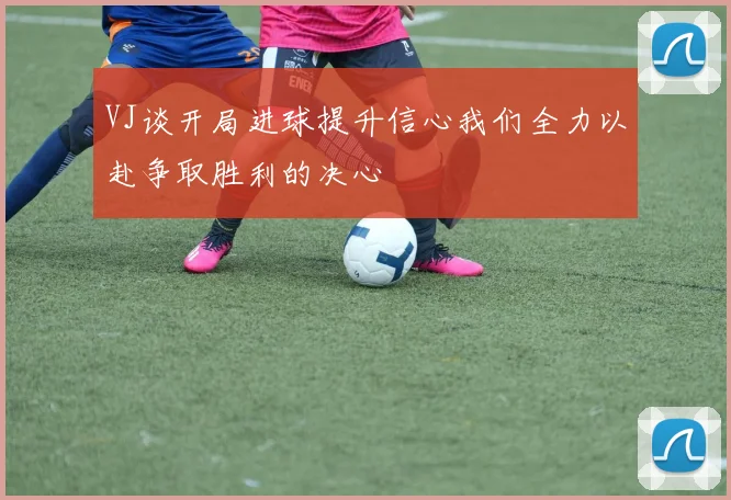 VJ谈开局进球提升信心我们全力以赴争取胜利的决心