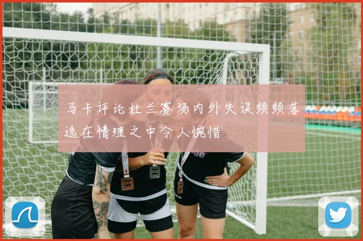马卡评论杜兰赛场内外失误频频落选在情理之中令人惋惜