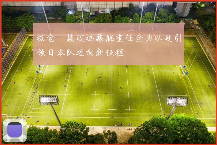 板仓滉接过远藤航重任全力以赴引领日本队迈向新征程