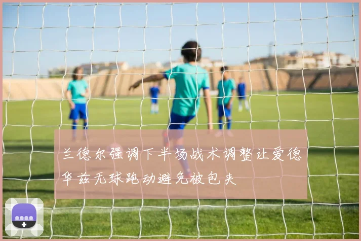兰德尔强调下半场战术调整让爱德华兹无球跑动避免被包夹