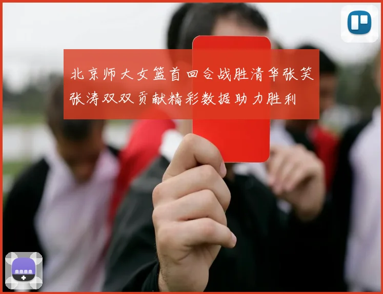 北京师大女篮首回合战胜清华张笑张涛双双贡献精彩数据助力胜利